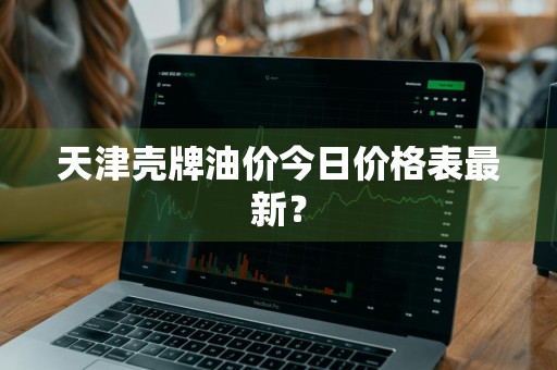 天津壳牌油价今日价格表最新？