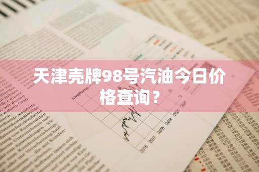 天津壳牌98号汽油今日价格查询？