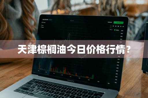 天津棕榈油今日价格行情？