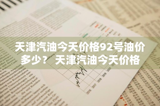 天津汽油今天价格92号油价多少？ 天津汽油今天价格92号油价多少钱
