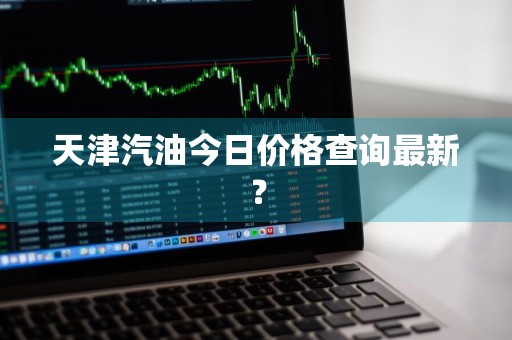 天津汽油今日价格查询最新？