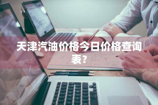 天津汽油价格今日价格查询表？
