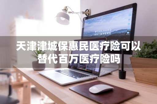 天津津城保惠民医疗险可以替代百万医疗险吗