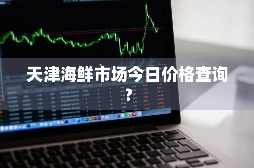 天津海鲜市场今日价格查询?