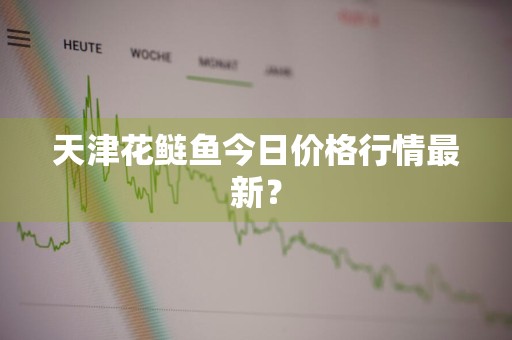 天津花鲢鱼今日价格行情最新？