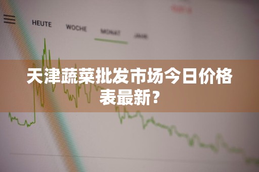 天津蔬菜批发市场今日价格表最新？
