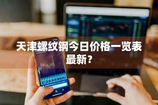 天津螺纹钢今日价格一览表最新？