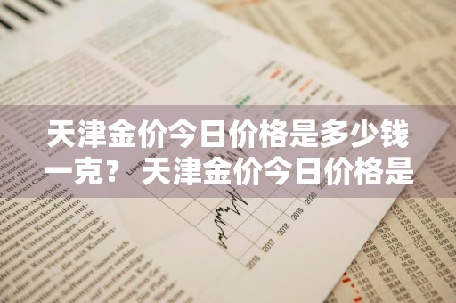 天津金价今日价格是多少钱一克？ 天津金价今日价格是多少钱一克呢