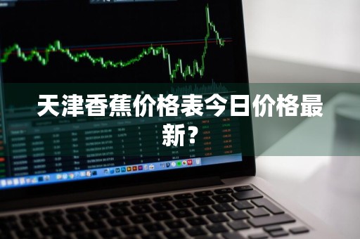 天津香蕉价格表今日价格最新？