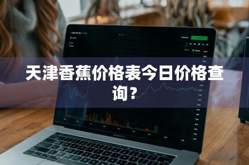 天津香蕉价格表今日价格查询？
