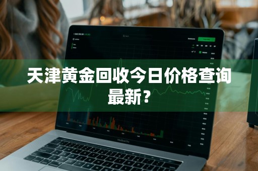 天津黄金回收今日价格查询最新？