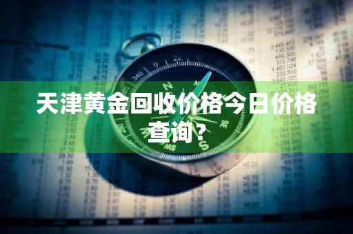 天津黄金回收价格今日价格查询？