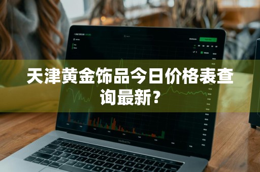 天津黄金饰品今日价格表查询最新?