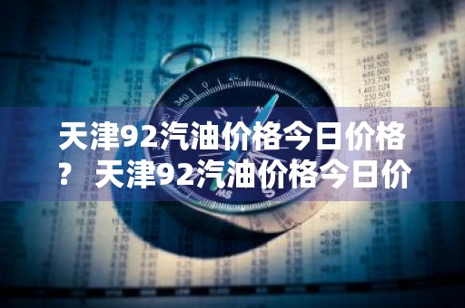 天津92汽油价格今日价格？ 天津92汽油价格今日价格