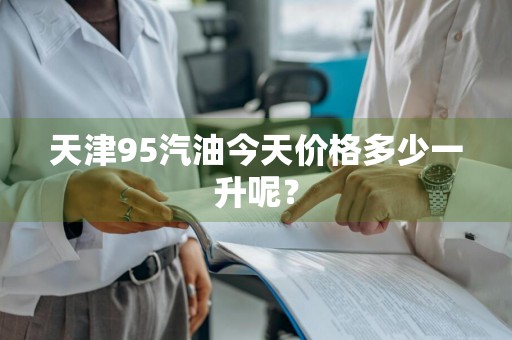 天津95汽油今天价格多少一升呢？