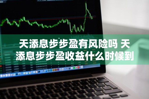 天添息步步盈有风险吗 天添息步步盈收益什么时候到账