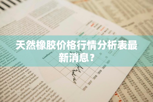 天然橡胶价格行情分析表最新消息？