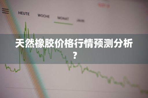 天然橡胶价格行情预测分析？