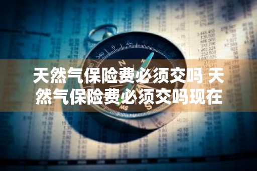 天然气保险费必须交吗 天然气保险费必须交吗现在