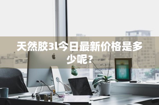 天然胶3l今日最新价格是多少呢？