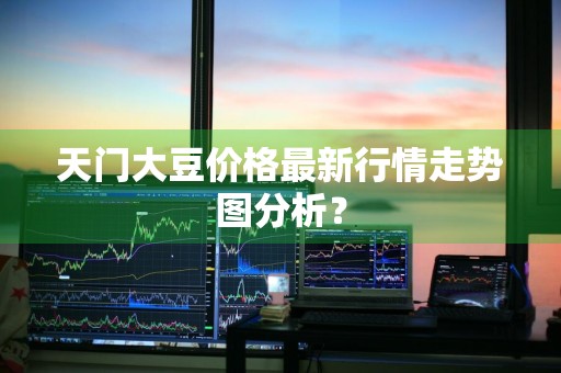 天门大豆价格最新行情走势图分析？