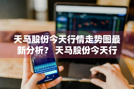 天马股份今天行情走势图最新分析？ 天马股份今天行情走势图最新分析报告
