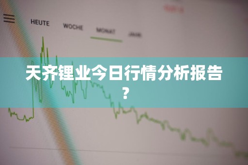 天齐锂业今日行情分析报告？