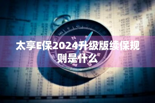太享E保2024升级版续保规则是什么