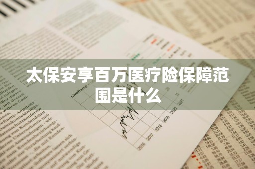 太保安享百万医疗险保障范围是什么