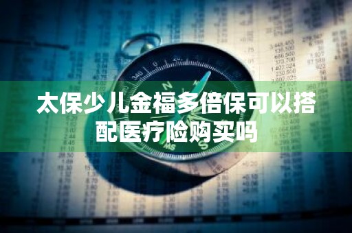 太保少儿金福多倍保可以搭配医疗险购买吗