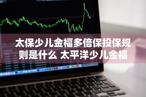 太保少儿金福多倍保投保规则是什么 太平洋少儿金福多倍保