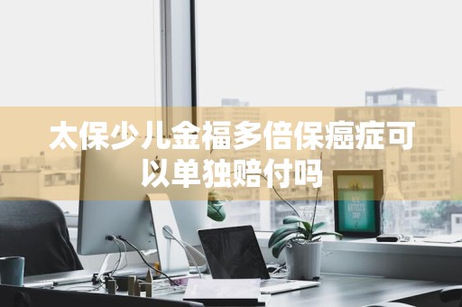 太保少儿金福多倍保癌症可以单独赔付吗