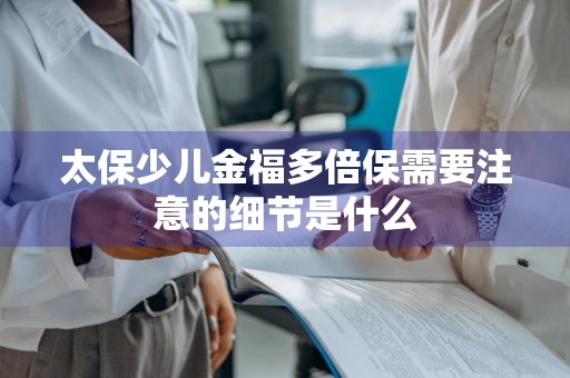 太保少儿金福多倍保需要注意的细节是什么