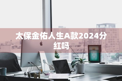 太保金佑人生A款2024分红吗