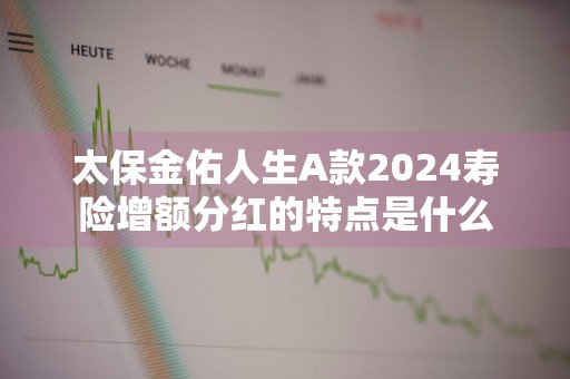 太保金佑人生A款2024寿险增额分红的特点是什么