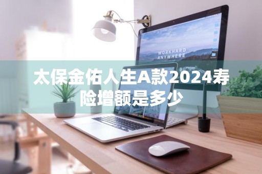 太保金佑人生A款2024寿险增额是多少