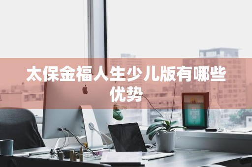 太保金福人生少儿版有哪些优势