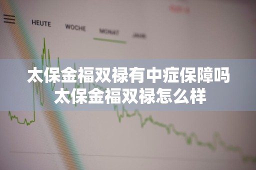 太保金福双禄有中症保障吗 太保金福双禄怎么样