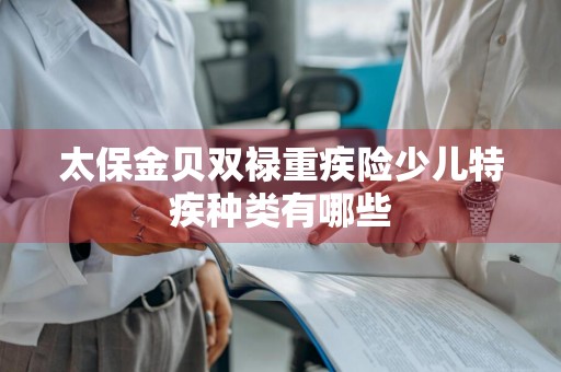 太保金贝双禄重疾险少儿特疾种类有哪些