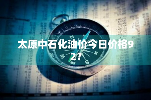 太原中石化油价今日价格92？