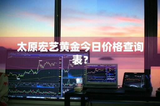 太原宏艺黄金今日价格查询表？