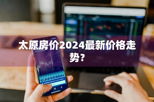 太原房价2024最新价格走势？