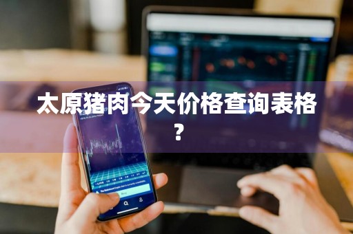 太原猪肉今天价格查询表格？