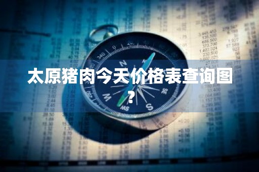 太原猪肉今天价格表查询图？