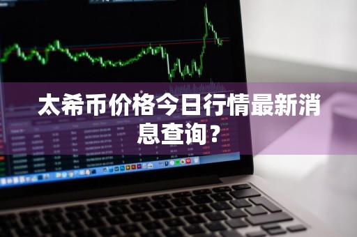 太希币价格今日行情最新消息查询？