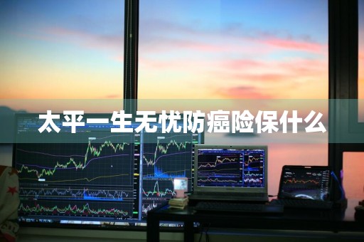 太平一生无忧防癌险保什么