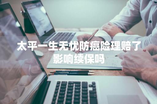 太平一生无忧防癌险理赔了影响续保吗