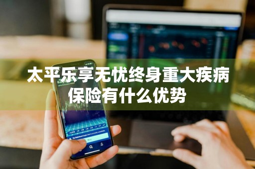 太平乐享无忧终身重大疾病保险有什么优势