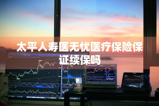 太平人寿医无忧医疗保险保证续保吗
