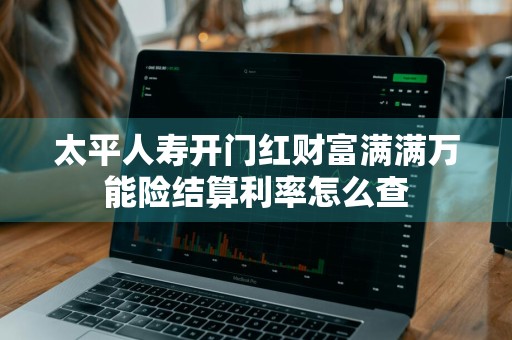太平人寿开门红财富满满万能险结算利率怎么查